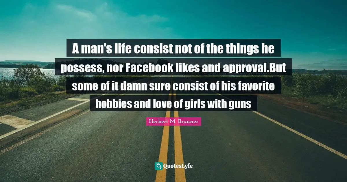 A man's life consist not of the things he possess, nor Facebook likes and approval.But some of it damn sure consist of his favorite hobbies and love of girls with guns