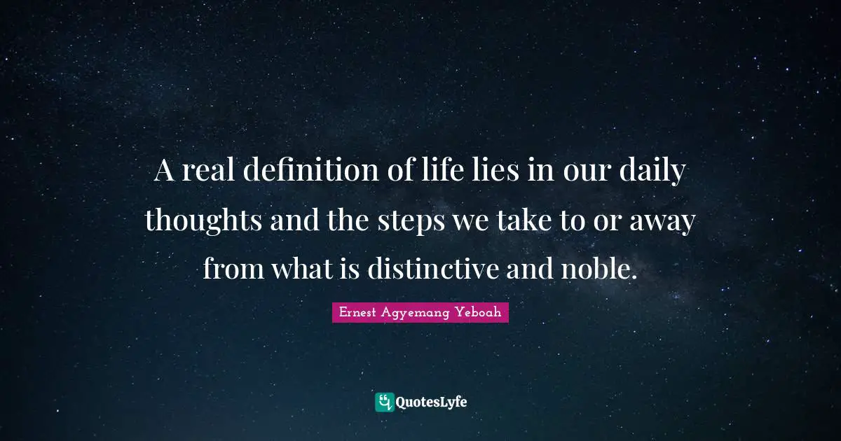 Steps In Life Quotes: "A real definition of life lies in our daily thoughts and the steps we take to or away from what is distinctive and noble."