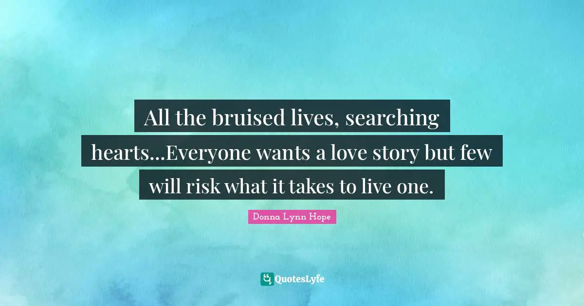 All the bruised lives, searching hearts...Everyone wants a love story but few will risk what it takes to live one.
