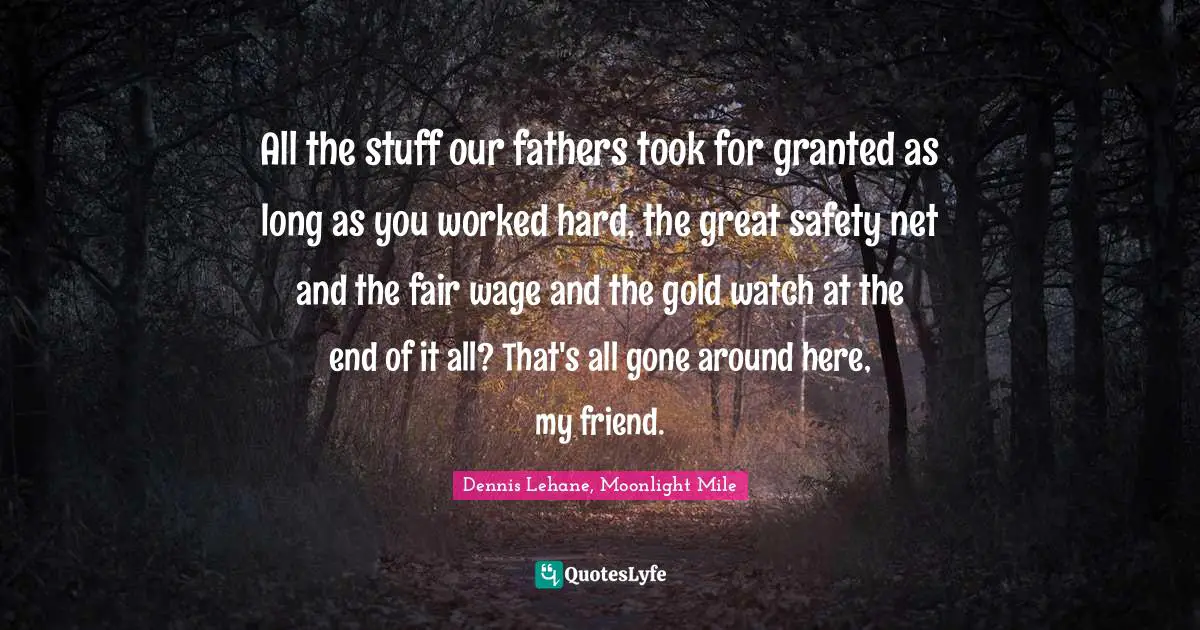 All the stuff our fathers took for granted as long as you worked hard, the great safety net and the fair wage and the gold watch at the end of it all? That's all gone around here, my friend.