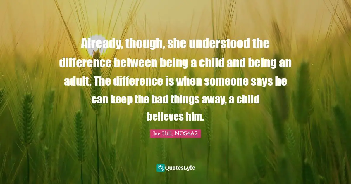 Joe Hill Quotes: "Already, though, she understood the difference between being a child and being an adult. The difference is when someone says he can keep the bad things away, a child believes him."