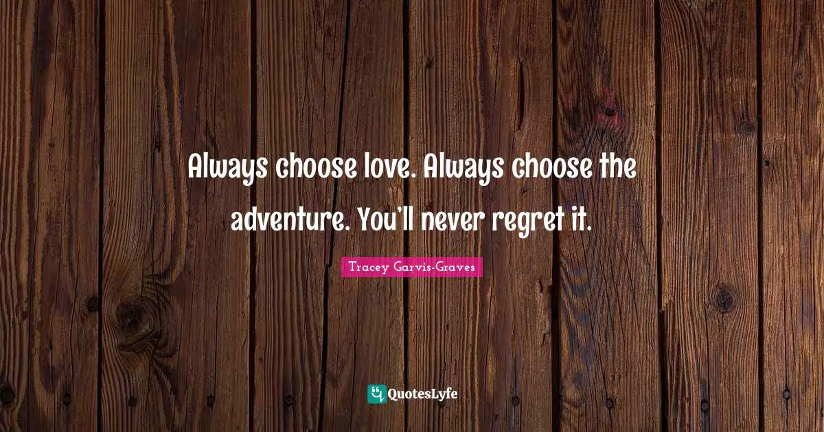 Always choose love. Always choose the adventure. You’ll never regret it.