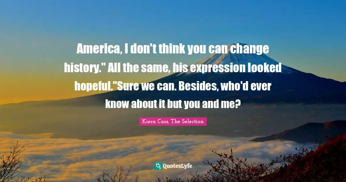 America, I don't think you can change history." All the same, his expression looked hopeful."Sure we can. Besides, who'd ever know about it but you and me?