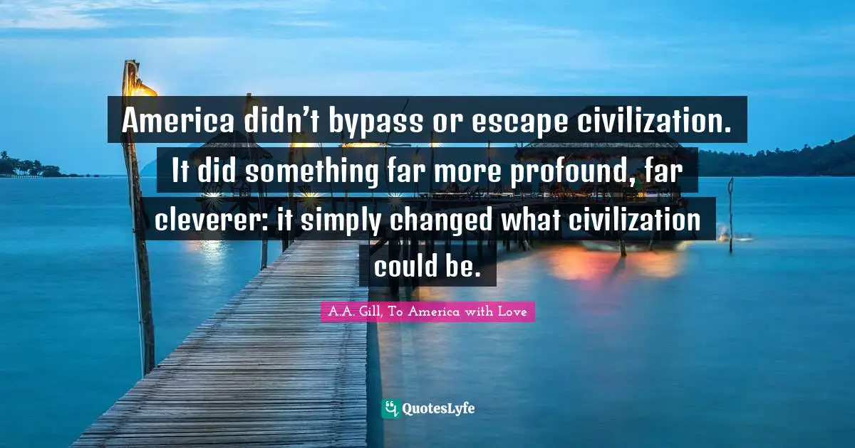 America didn’t bypass or escape civilization. It did something far more profound, far cleverer: it simply changed what civilization could be.