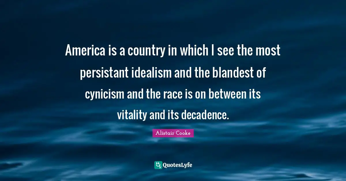 Alistair Cooke Quotes: "America is a country in which I see the most persistant idealism and the blandest of cynicism and the race is on between its vitality and its decadence."