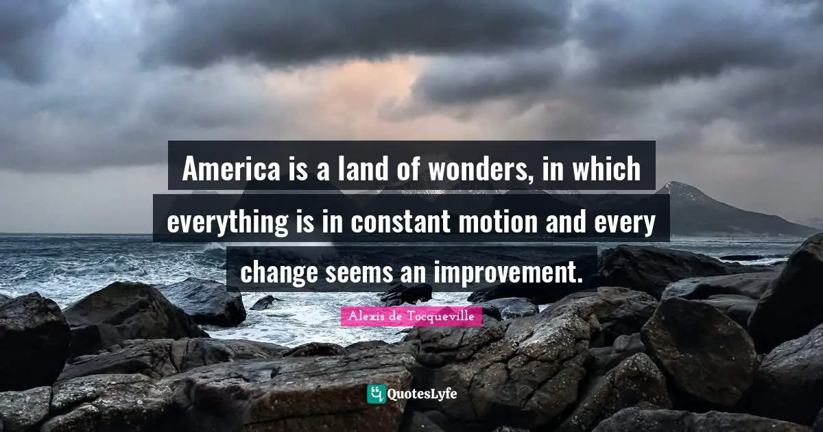 America is a land of wonders, in which everything is in constant motion and every change seems an improvement.