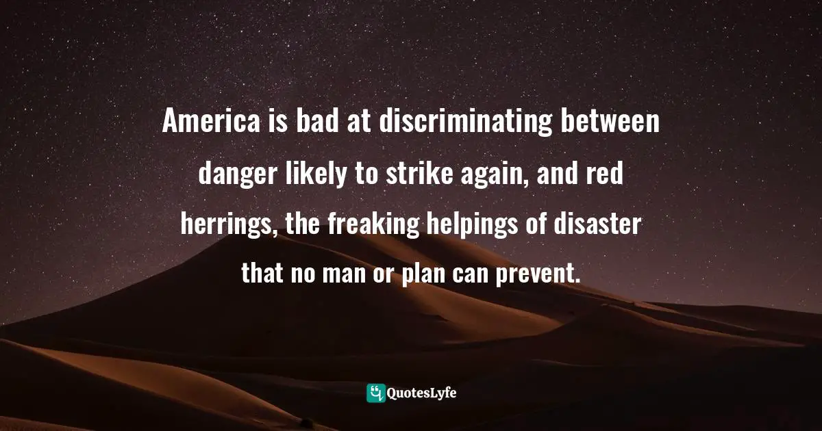 America is bad at discriminating between danger likely to strike again, and red herrings, the freaking helpings of disaster that no man or plan can prevent.