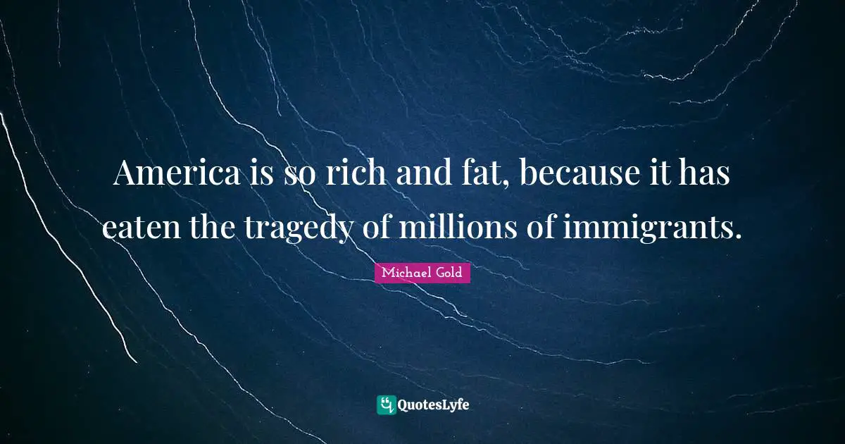 America is so rich and fat, because it has eaten the tragedy of millions of immigrants.