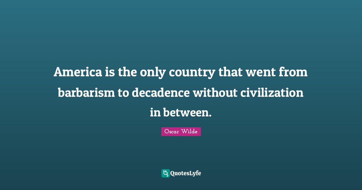 America is the only country that went from barbarism to decadence without civilization in between.
