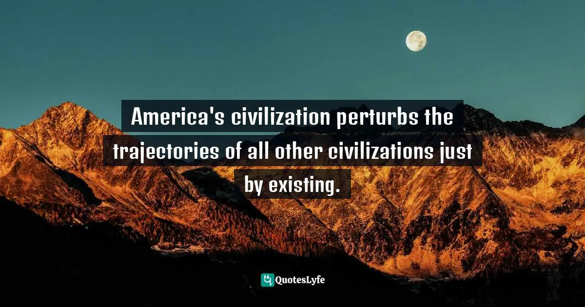 E.J.H. Corner Quotes: "America's civilization perturbs the trajectories of all other civilizations just by existing."