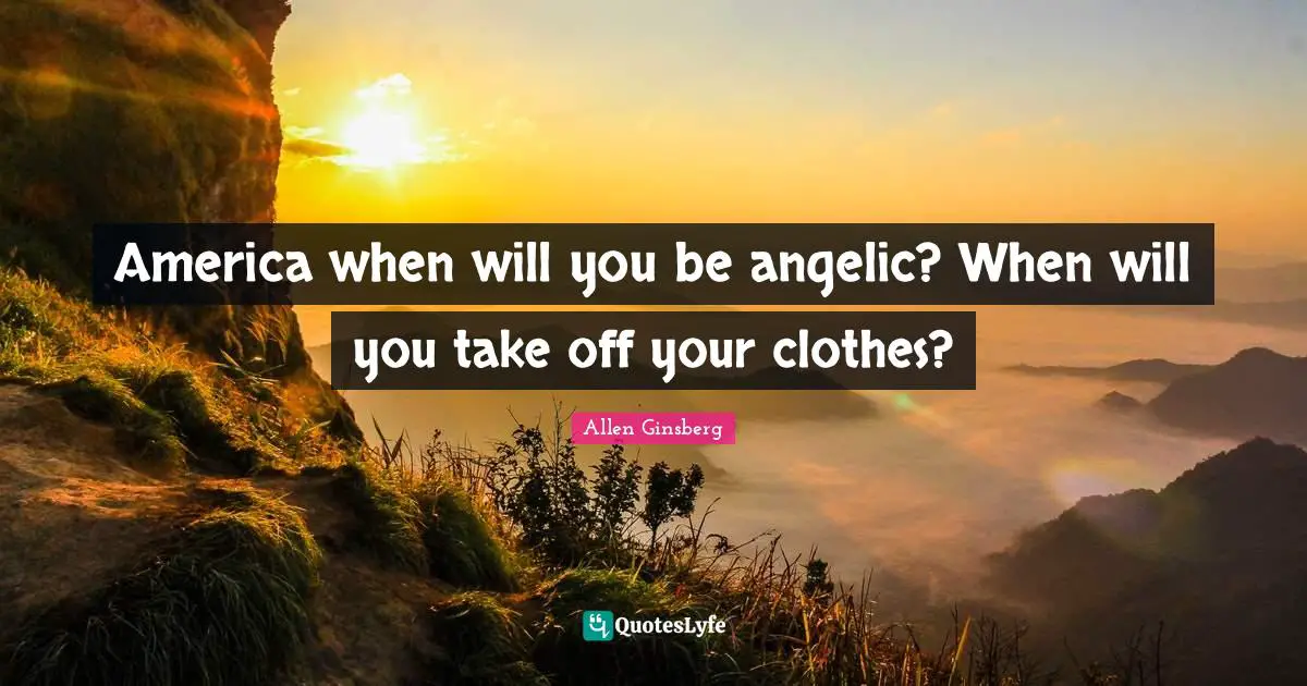 Ginsberg Quotes: "America when will you be angelic? When will you take off your clothes?"