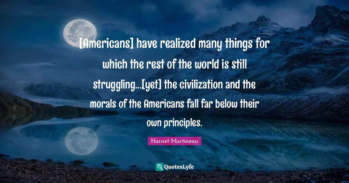 [Americans] have realized many things for which the rest of the world is still struggling...[yet] the civilization and the morals of the Americans fall far below their own principles.