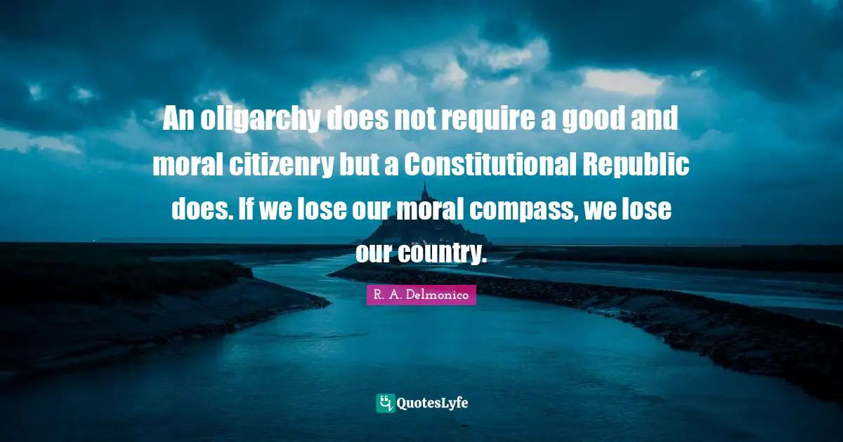 An oligarchy does not require a good and moral citizenry but a Constitutional Republic does. If we lose our moral compass, we lose our country.