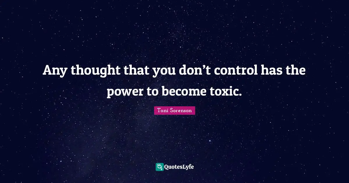 Any thought that you don’t control has the power to become toxic.