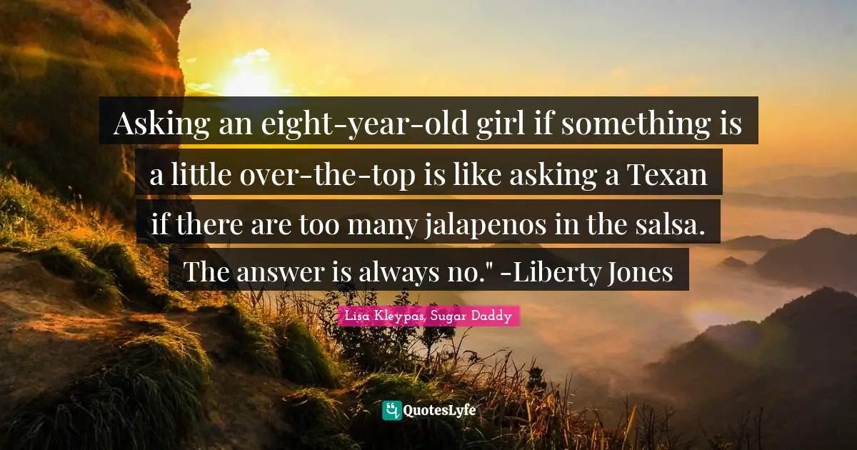 Asking an eight-year-old girl if something is a little over-the-top is like asking a Texan if there are too many jalapenos in the salsa. The answer is always no." -Liberty Jones