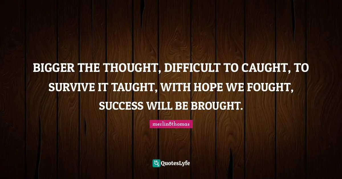 BIGGER THE THOUGHT, DIFFICULT TO CAUGHT, TO SURVIVE IT TAUGHT, WITH HOPE WE FOUGHT, SUCCESS WILL BE BROUGHT.