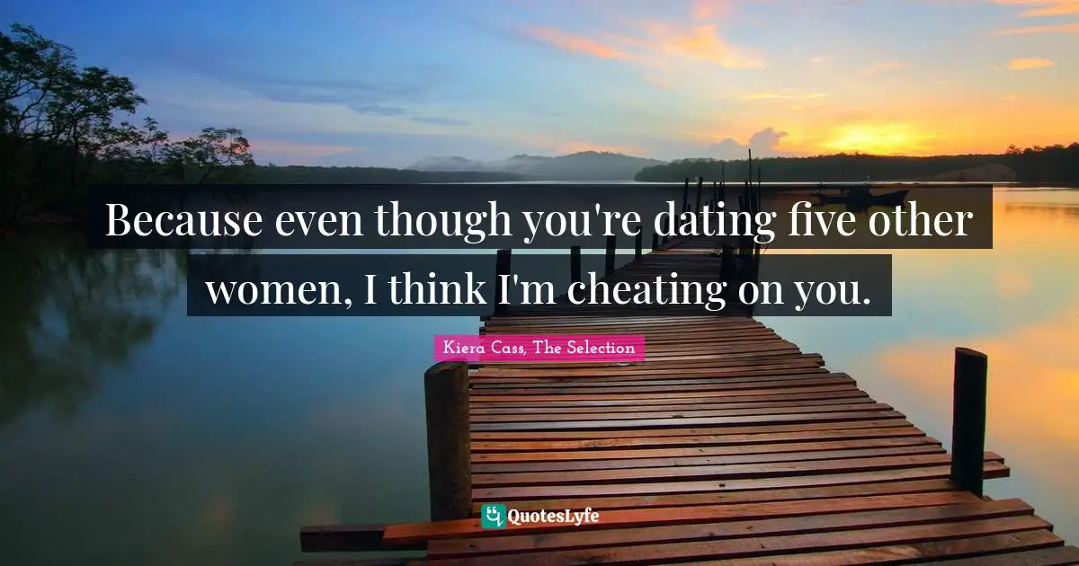 Kiera Cass Quotes: "Because even though you're dating five other women, I think I'm cheating on you."