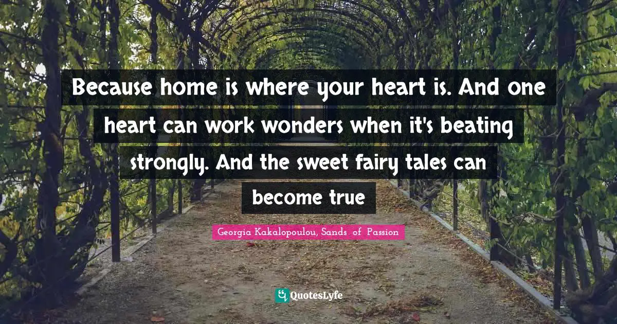 Because home is where your heart is. And one heart can work wonders when it's beating strongly. And the sweet fairy tales can become true