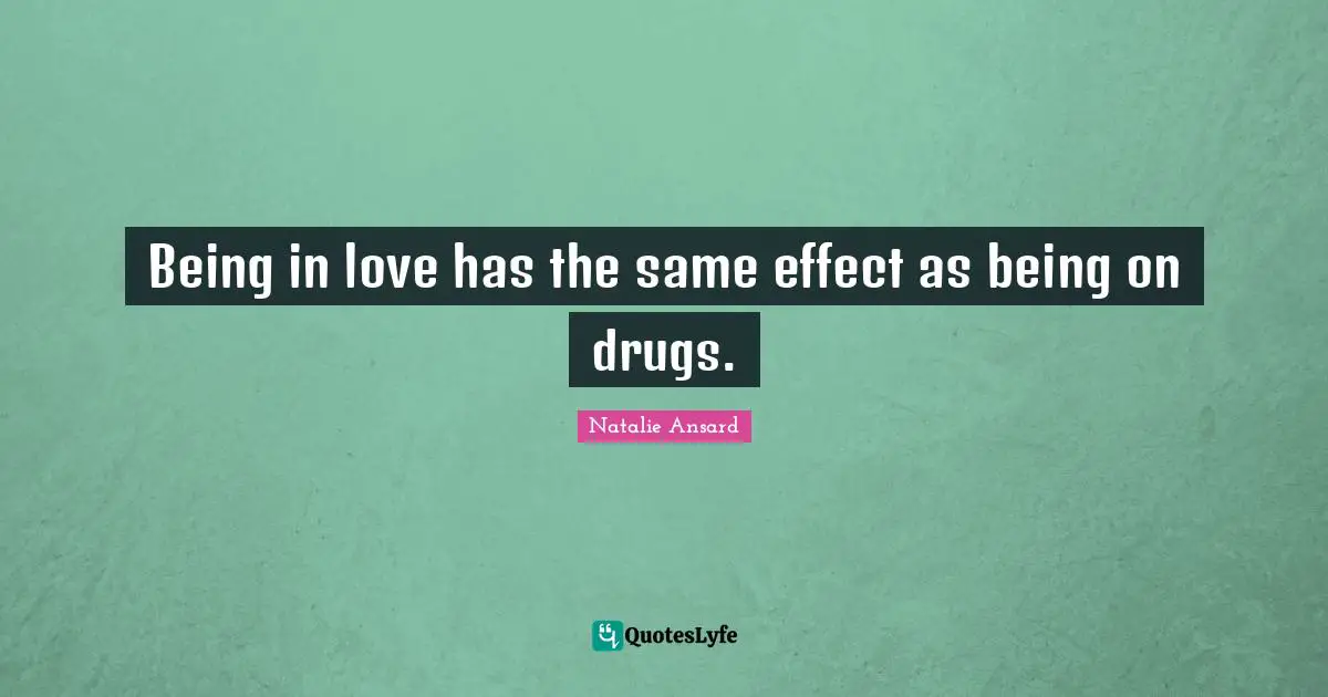 Being in love has the same effect as being on drugs.