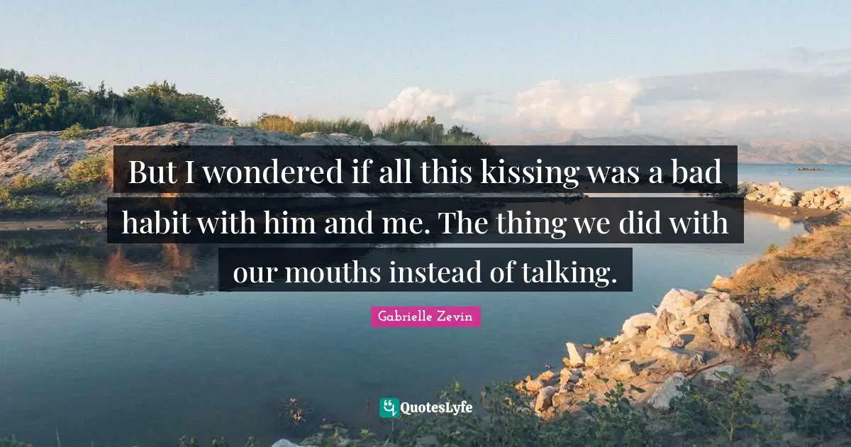 But I wondered if all this kissing was a bad habit with him and me. The thing we did with our mouths instead of talking.