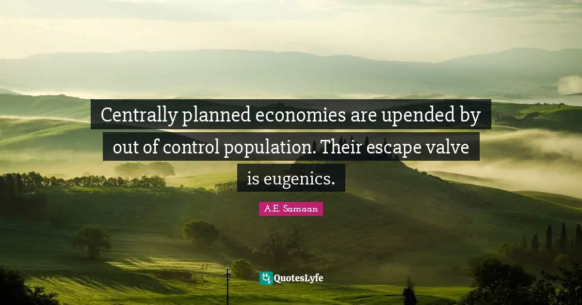 A.E. Samaan Quotes: "Centrally planned economies are upended by out of control population. Their escape valve is eugenics."
