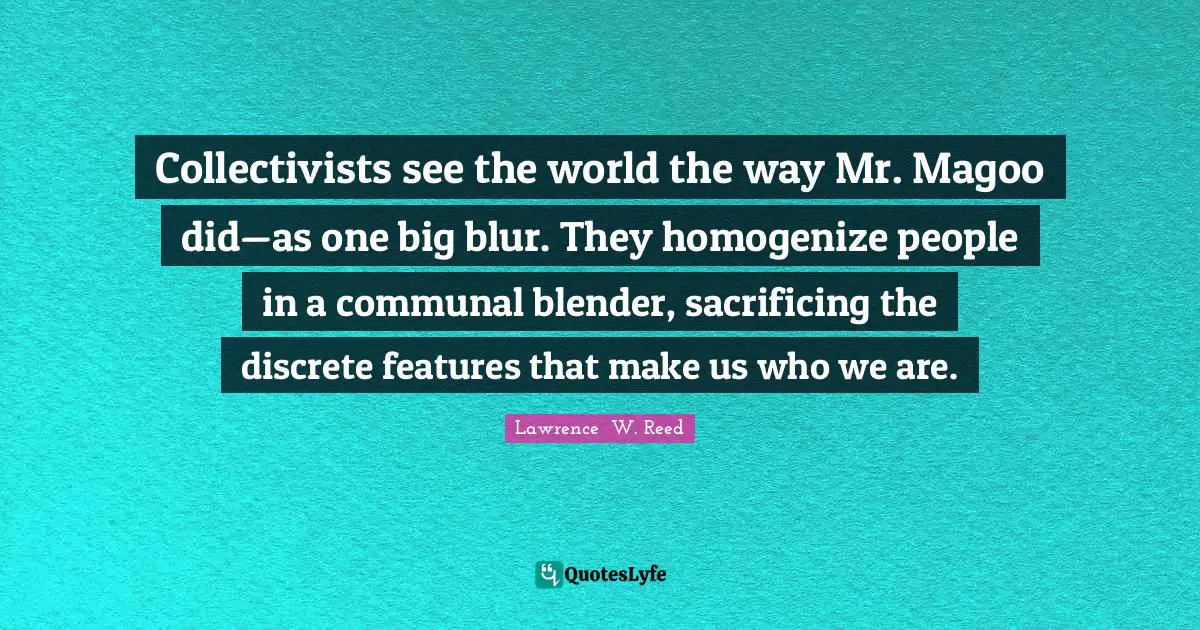 Collectivism Quotes: "Collectivists see the world the way Mr. Magoo did—as one big blur. They homogenize people in a communal blender, sacrificing the discrete features that make us who we are."