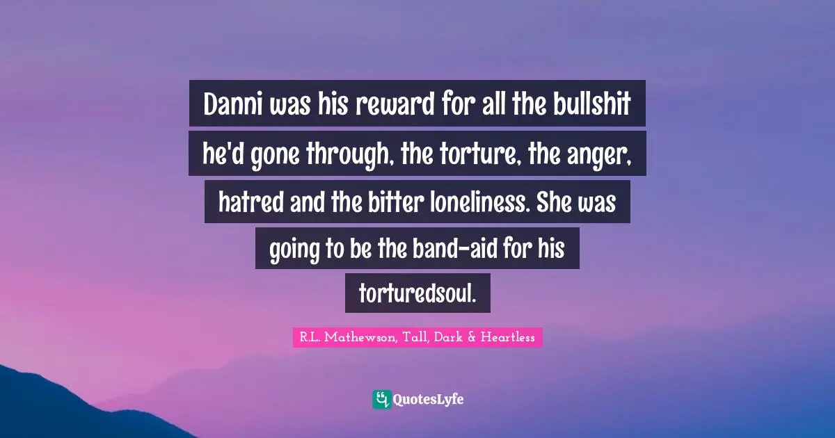 Danni was his reward for all the bullshit he'd gone through, the torture, the anger, hatred and the bitter loneliness. She was going to be the band-aid for his torturedsoul.