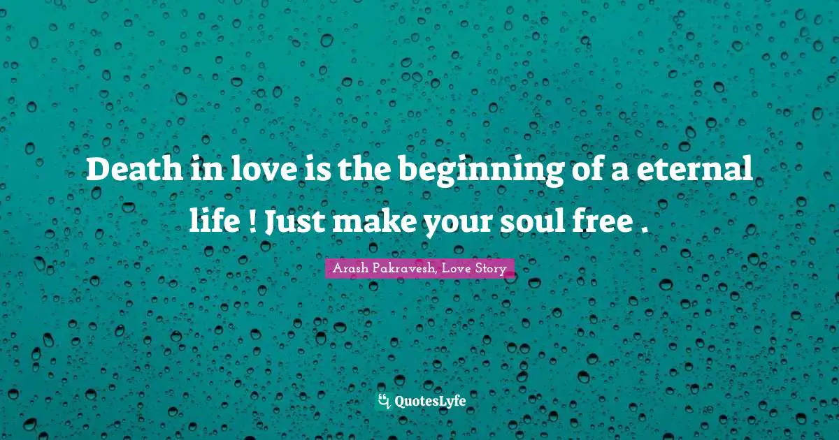 Death in love is the beginning of a eternal life ! Just make your soul free .