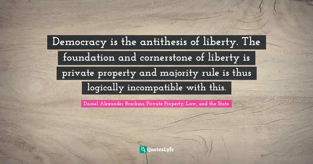 Democracy is the antithesis of liberty. The foundation and cornerstone of liberty is private property and majority rule is thus logically incompatible with this.