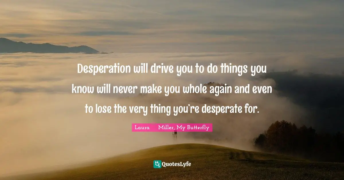 Desperation will drive you to do things you know will never make you whole again and even to lose the very thing you’re desperate for.