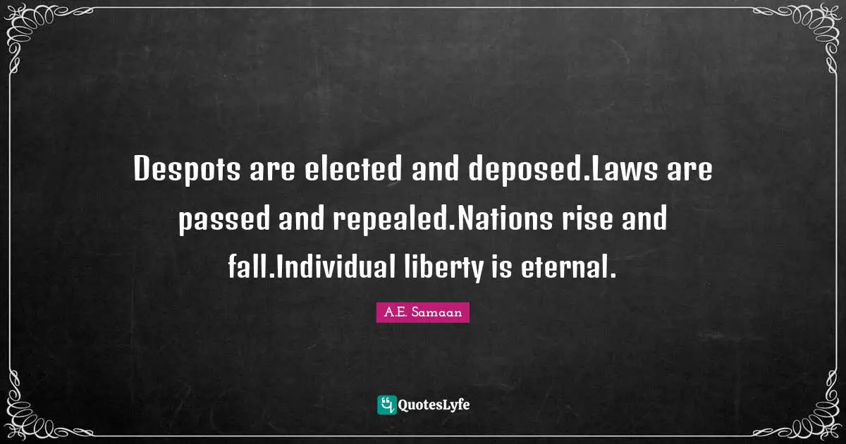 A.E. Samaan Quotes: "Despots are elected and deposed.Laws are passed and repealed.Nations rise and fall.Individual liberty is eternal."