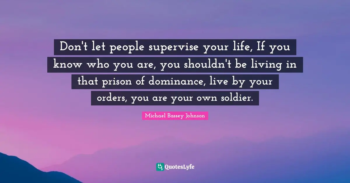 Supervision Quotes: "Don't let people supervise your life, If you know who you are, you shouldn't be living in that prison of dominance, live by your orders, you are your own soldier."