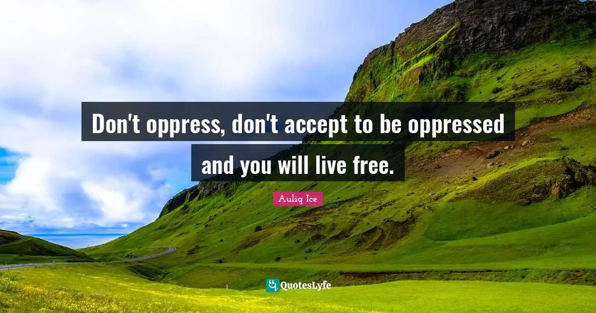 Don't oppress, don't accept to be oppressed and you will live free.