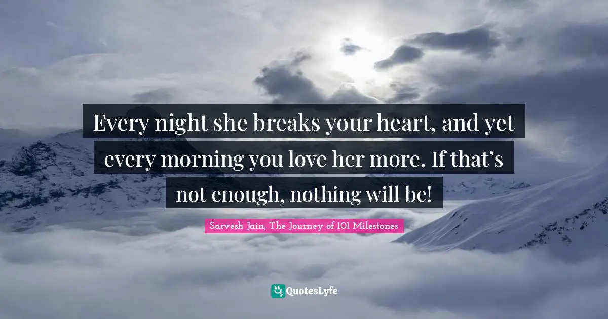 Every night she breaks your heart, and yet every morning you love her more. If that’s not enough, nothing will be!