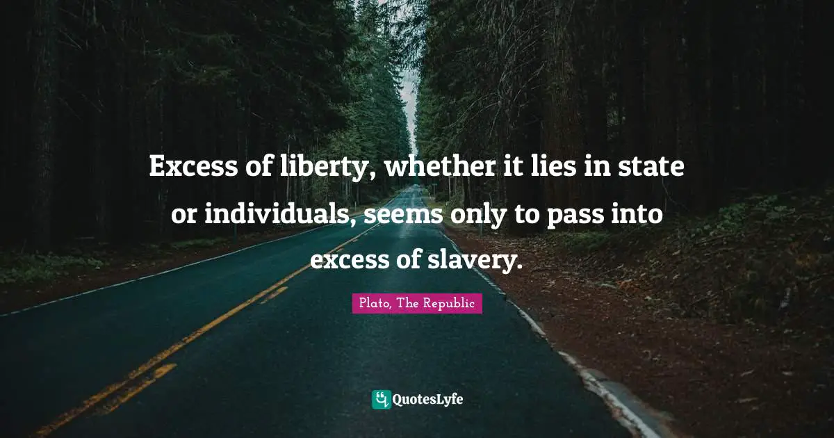 Plato, The Republic Quotes: Excess of liberty, whether it lies in state or individuals, seems only to pass into excess of slavery.