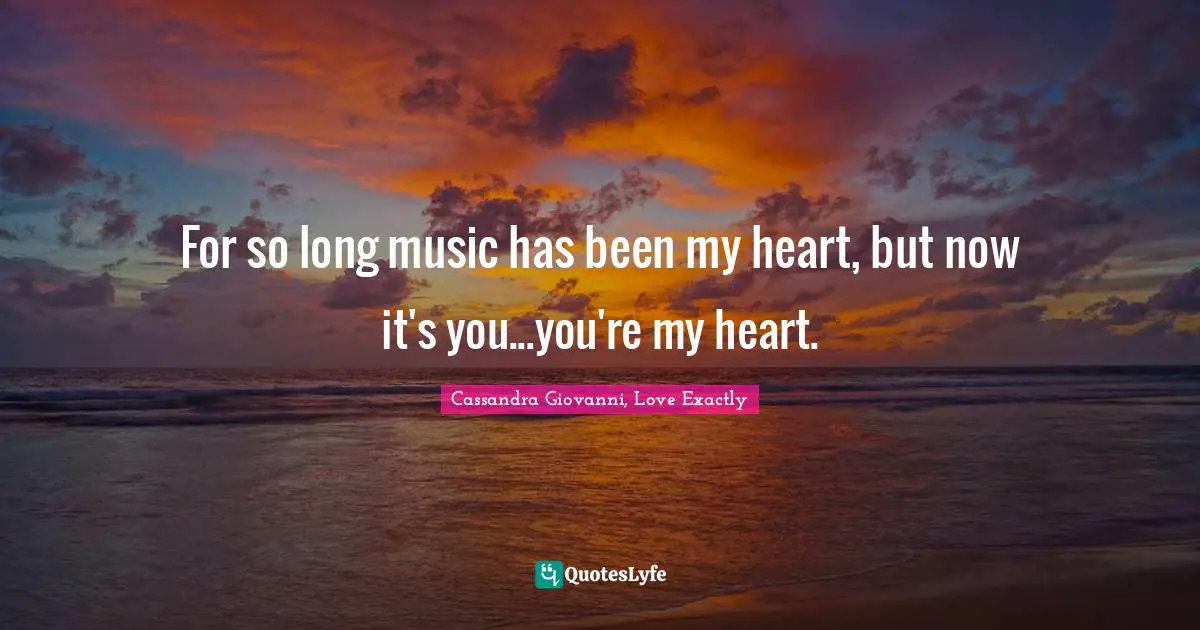 For so long music has been my heart, but now it's you...you're my heart.