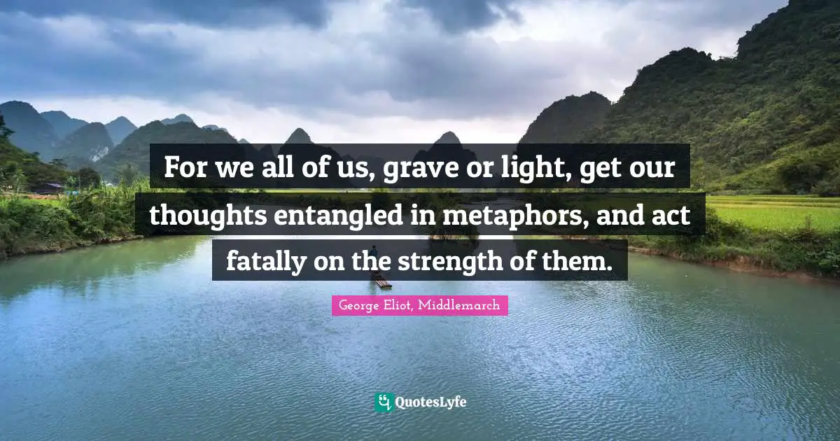 For we all of us, grave or light, get our thoughts entangled in metaphors, and act fatally on the strength of them.