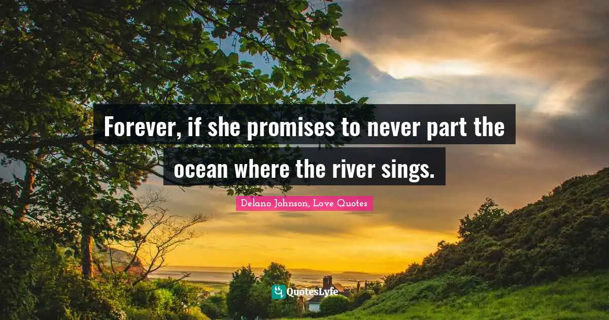 Forever, if she promises to never part the ocean where the river sings.