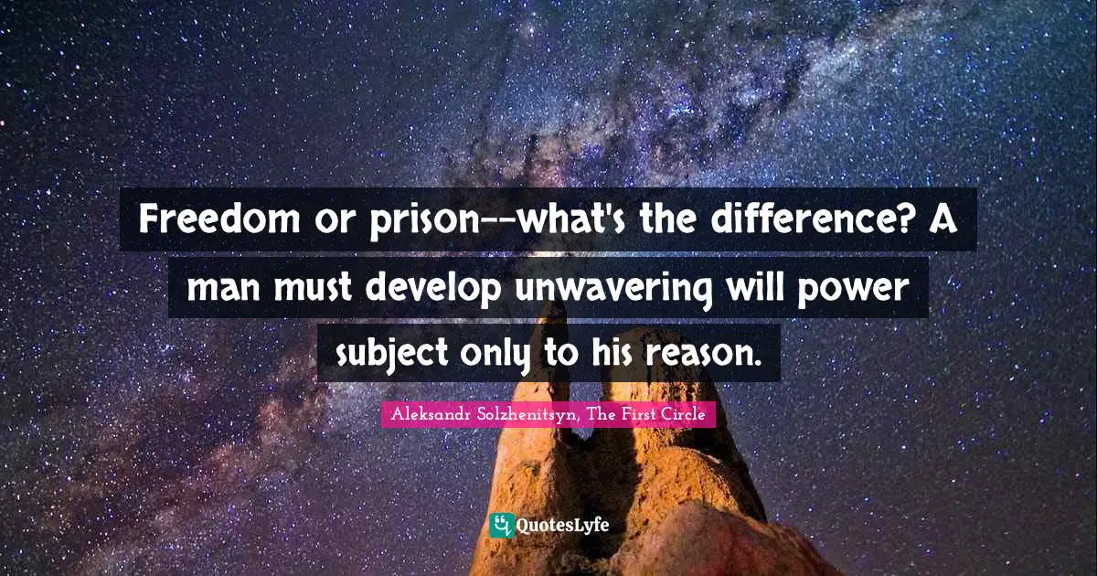 Freedom or prison--what's the difference? A man must develop unwavering will power subject only to his reason.