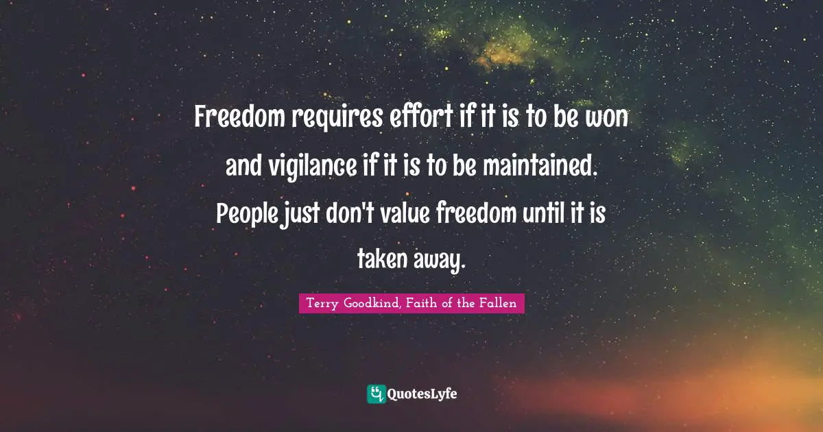 Freedom requires effort if it is to be won and vigilance if it is to be maintained. People just don't value freedom until it is taken away.