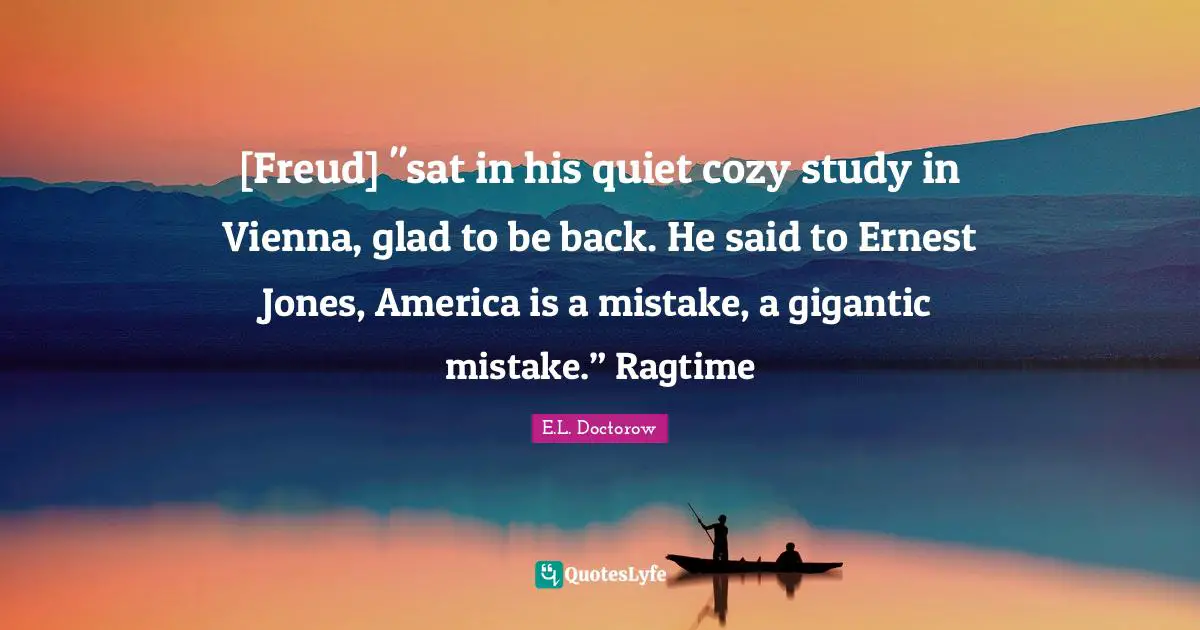 [Freud] "sat in his quiet cozy study in Vienna, glad to be back. He said to Ernest Jones, America is a mistake, a gigantic mistake.” Ragtime