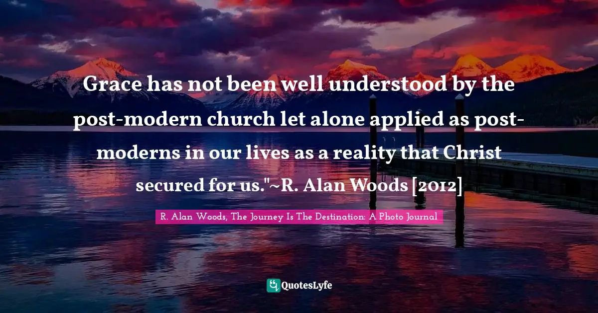 R Alan Woods Quotes: "Grace has not been well understood by the post-modern church let alone applied as post-moderns in our lives as a reality that Christ secured for us."~R. Alan Woods [2012]"