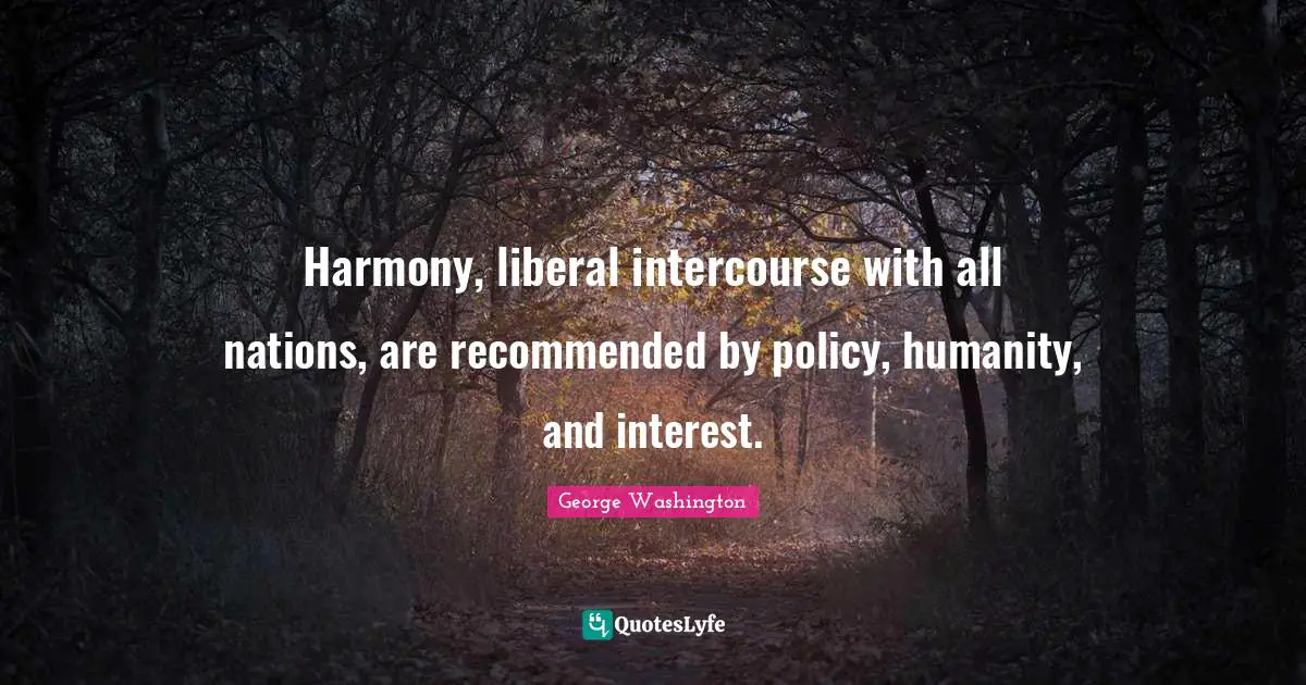 Harmony, liberal intercourse with all nations, are recommended by policy, humanity, and interest.