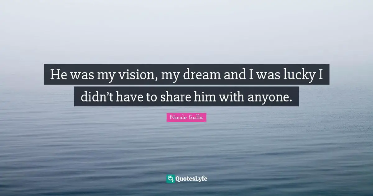 He was my vision, my dream and I was lucky I didn’t have to share him with anyone.