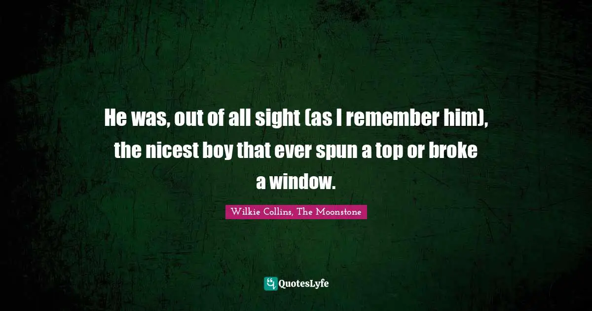 He was, out of all sight (as I remember him), the nicest boy that ever spun a top or broke a window.