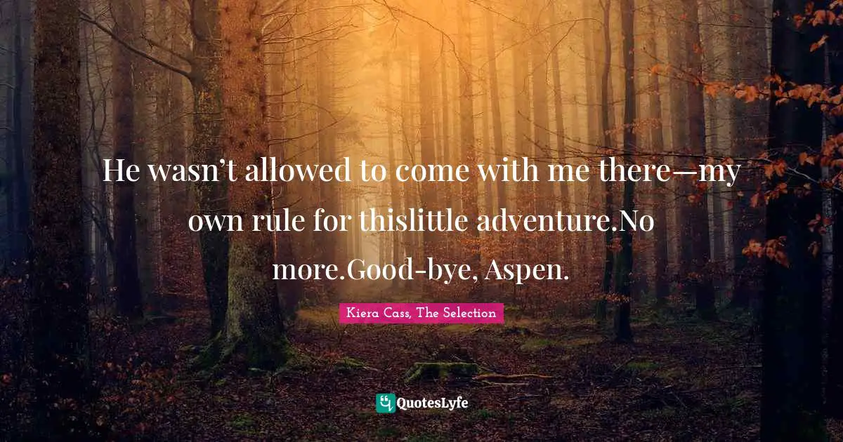 He wasn’t allowed to come with me there—my own rule for thislittle adventure.No more.Good-bye, Aspen.