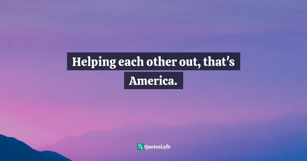 Chris Kyle Quotes: "Helping each other out, that's America."