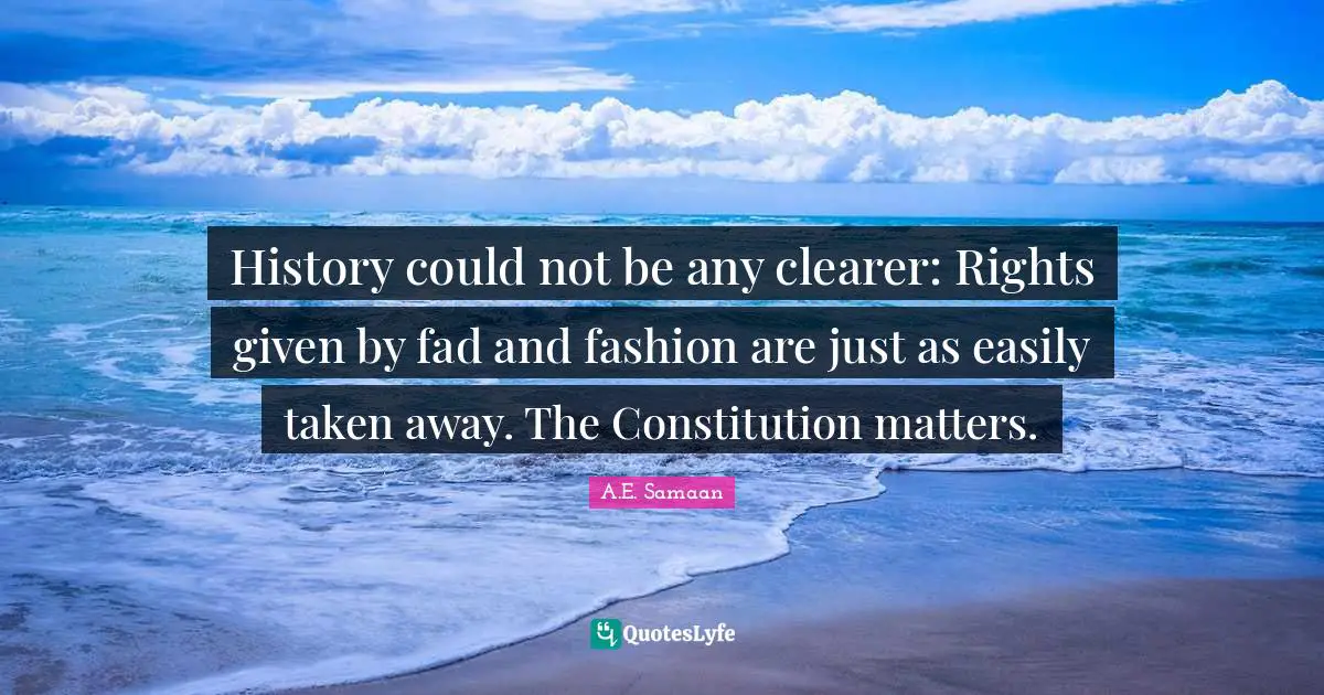 A.E. Samaan Quotes: "History could not be any clearer: Rights given by fad and fashion are just as easily taken away. The Constitution matters.﻿"