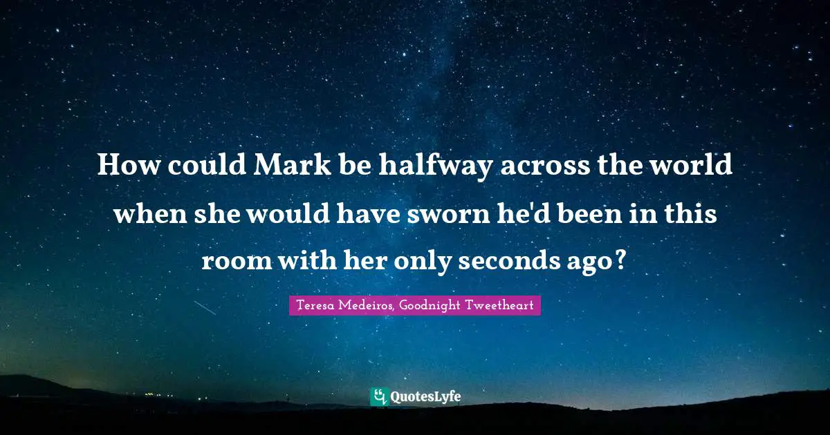 Teresa Medeiros Quotes: "How could Mark be halfway across the world when she would have sworn he'd been in this room with her only seconds ago?"