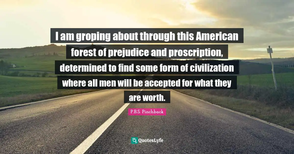 I am groping about through this American forest of prejudice and proscription, determined to find some form of civilization where all men will be accepted for what they are worth.